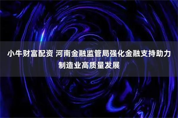 小牛财富配资 河南金融监管局强化金融支持助力制造业高质量发展