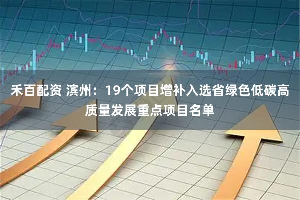 禾百配资 滨州：19个项目增补入选省绿色低碳高质量发展重点项目名单