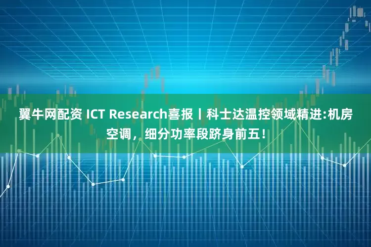 翼牛网配资 ICT Research喜报丨科士达温控领域精进:机房空调，细分功率段跻身前五！