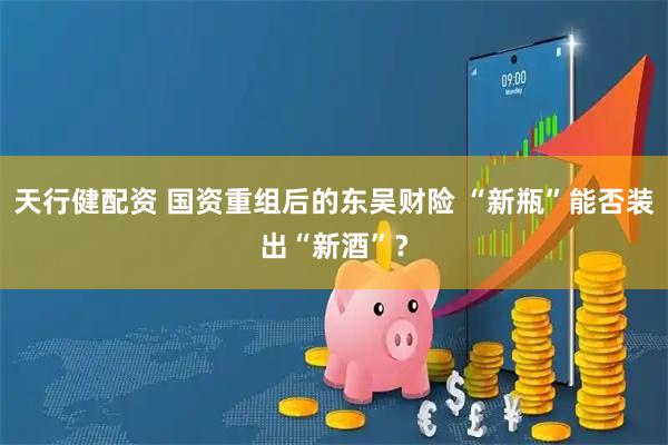 天行健配资 国资重组后的东吴财险 “新瓶”能否装出“新酒”？