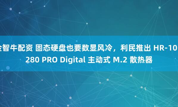 金智牛配资 固态硬盘也要数显风冷，利民推出 HR-10 2280 PRO Digital 主动式 M.2 散热器