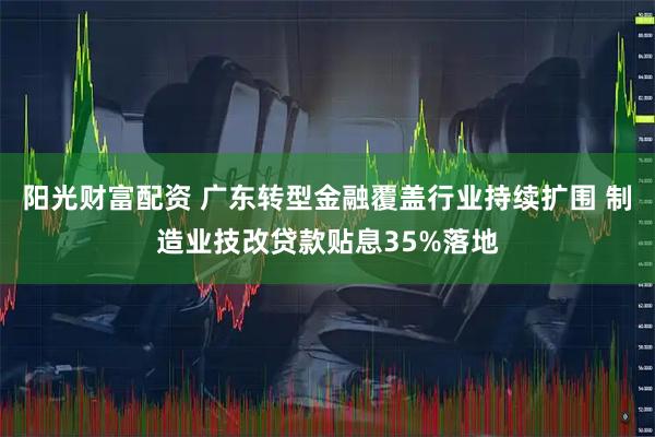 阳光财富配资 广东转型金融覆盖行业持续扩围 制造业技改贷款贴息35%落地