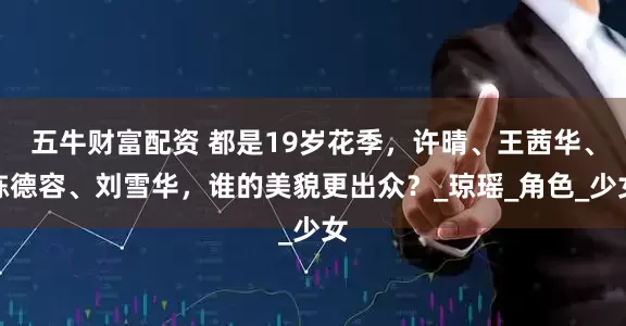 五牛财富配资 都是19岁花季，许晴、王茜华、陈德容、刘雪华，谁的美貌更出众？_琼瑶_角色_少女