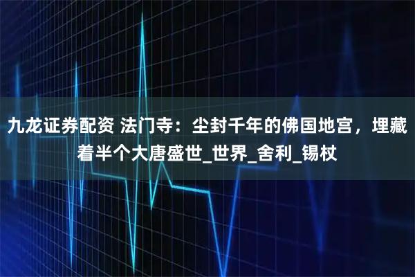 九龙证券配资 法门寺：尘封千年的佛国地宫，埋藏着半个大唐盛世_世界_舍利_锡杖
