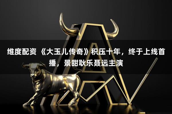 维度配资 《大玉儿传奇》积压十年，终于上线首播，景甜耿乐聂远主演