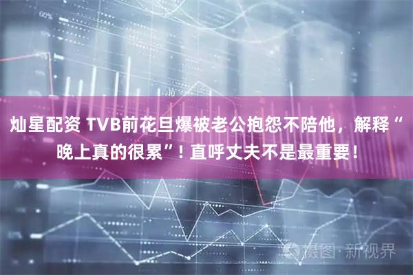 灿星配资 TVB前花旦爆被老公抱怨不陪他，解释“晚上真的很累”! 直呼丈夫不是最重要！