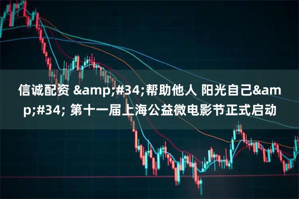 信诚配资 "帮助他人 阳光自己" 第十一届上海公益微电影节正式启动