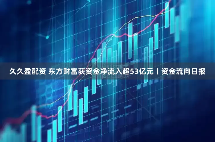 久久盈配资 东方财富获资金净流入超53亿元丨资金流向日报