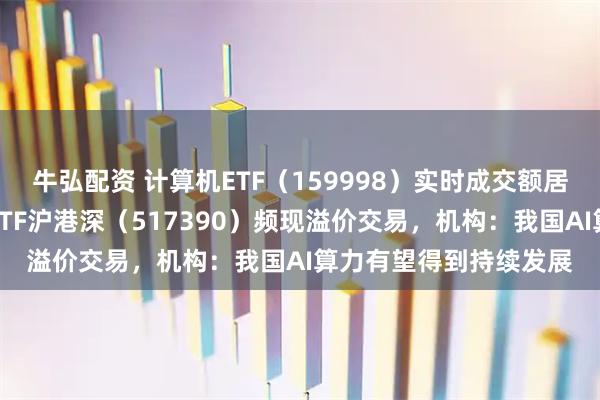 牛弘配资 计算机ETF（159998）实时成交额居同标的首位，云计算ETF沪港深（517390）频现溢价交易，机构：我国AI算力有望得到持续发展