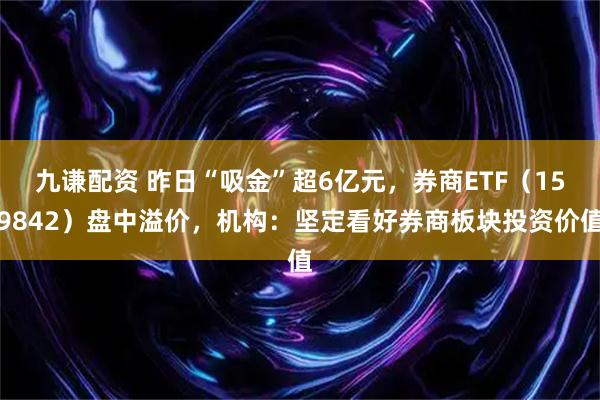 九谦配资 昨日“吸金”超6亿元，券商ETF（159842）盘中溢价，机构：坚定看好券商板块投资价值