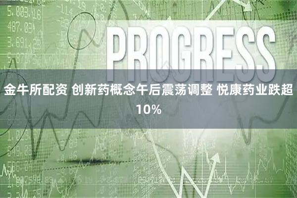 金牛所配资 创新药概念午后震荡调整 悦康药业跌超10%