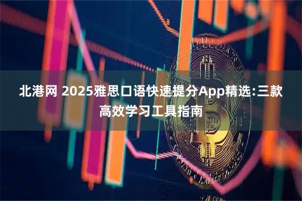 北港网 2025雅思口语快速提分App精选:三款高效学习工具指南