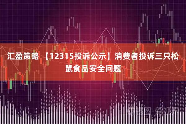 汇盈策略 【12315投诉公示】消费者投诉三只松鼠食品安全问题