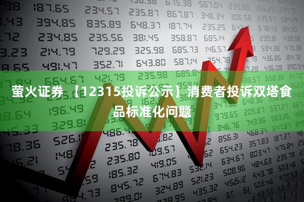 萤火证券 【12315投诉公示】消费者投诉双塔食品标准化问题