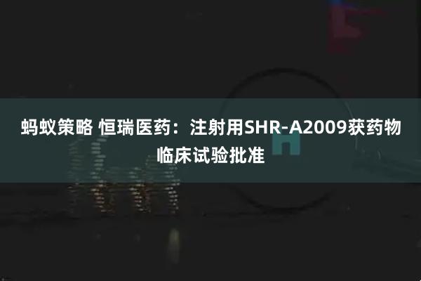 蚂蚁策略 恒瑞医药：注射用SHR-A2009获药物临床试验批准