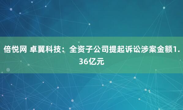 倍悦网 卓翼科技：全资子公司提起诉讼涉案金额1.36亿元