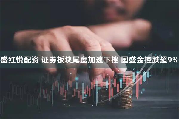盛红悦配资 证券板块尾盘加速下挫 国盛金控跌超9%