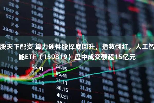 股天下配资 算力硬件股探底回升，指数翻红，人工智能ETF（159819）盘中成交额超15亿元