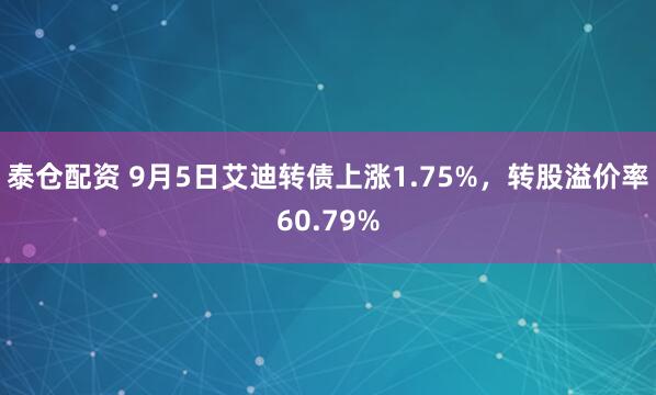 泰仓配资 9月5日艾迪转债上涨1.75%，转股溢价率60.79%