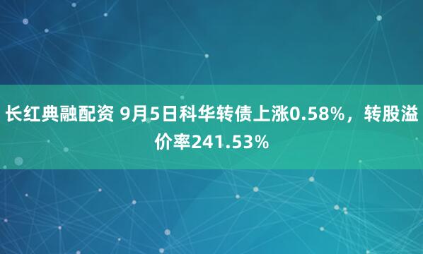 长红典融配资 9月5日科华转债上涨0.58%，转股溢价率241.53%