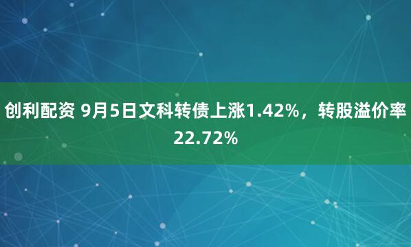 创利配资 9月5日文科转债上涨1.42%，转股溢价率22.72%