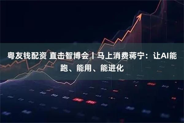 粤友钱配资 直击智博会丨马上消费蒋宁：让AI能跑、能用、能进化