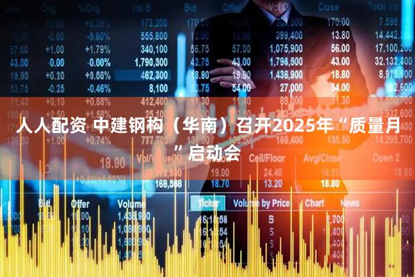 人人配资 中建钢构（华南）召开2025年“质量月”启动会