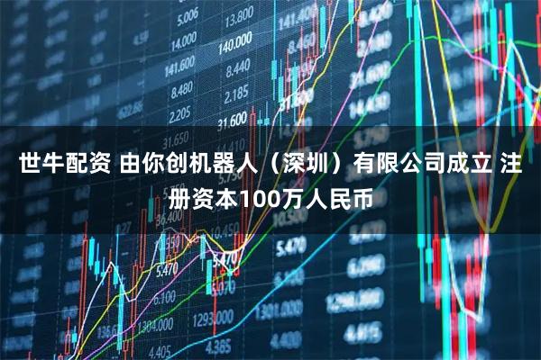 世牛配资 由你创机器人（深圳）有限公司成立 注册资本100万人民币