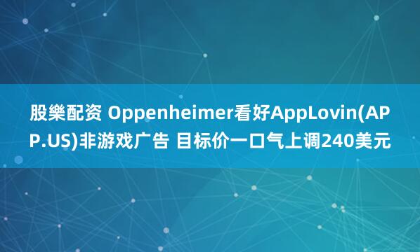 股樂配资 Oppenheimer看好AppLovin(APP.US)非游戏广告 目标价一口气上调240美元