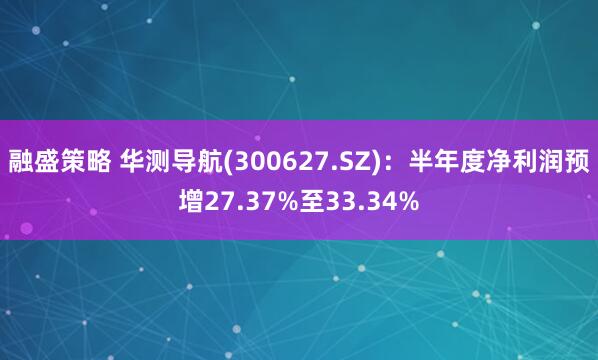 融盛策略 华测导航(300627.SZ):半年度净利润预增27.37%至33.34%