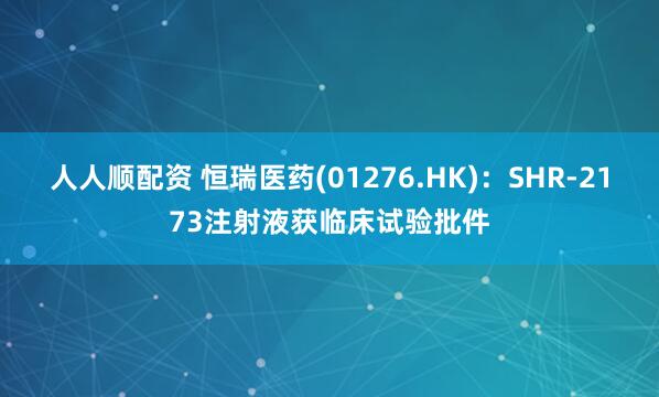 人人顺配资 恒瑞医药(01276.HK)：SHR-2173注射液获临床试验批件