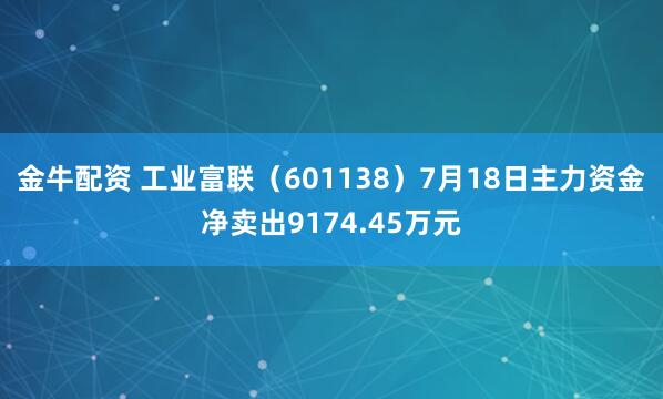 金牛配资 工业富联（601138）7月18日主力资金净卖出9174.45万元