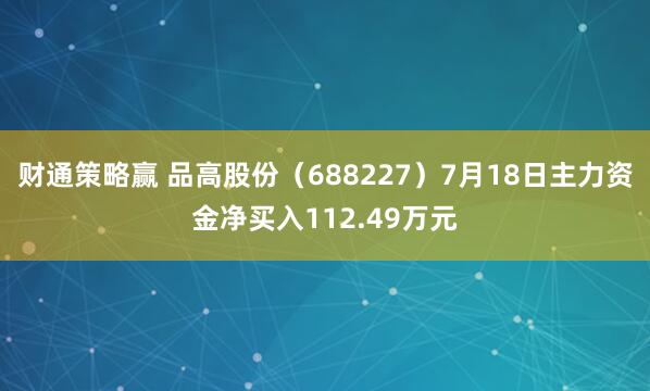 财通策略赢 品高股份（688227）7月18日主力资金净买入112.49万元