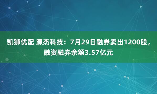 凯狮优配 源杰科技：7月29日融券卖出1200股，融资融券余额3.57亿元
