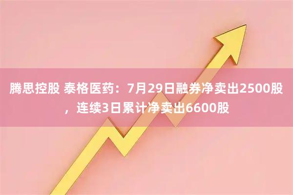 腾思控股 泰格医药：7月29日融券净卖出2500股，连续3日累计净卖出6600股