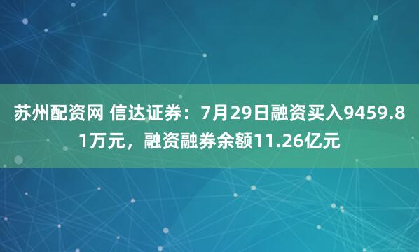 苏州配资网 信达证券：7月29日融资买入9459.81万元，融资融券余额11.26亿元