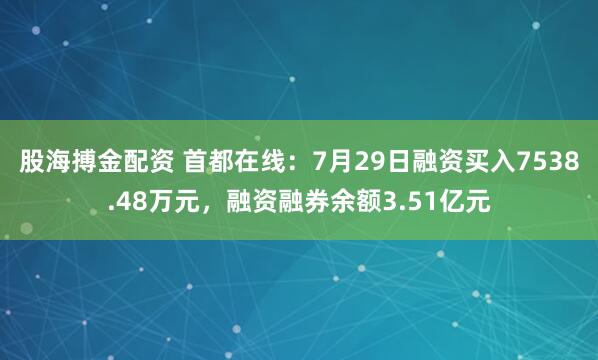 股海搏金配资 首都在线：7月29日融资买入7538.48万元，融资融券余额3.51亿元