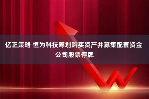 亿正策略 恒为科技筹划购买资产并募集配套资金 公司股票停牌