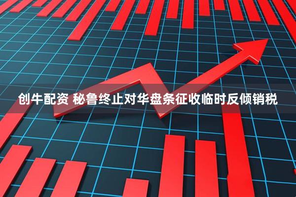 创牛配资 秘鲁终止对华盘条征收临时反倾销税