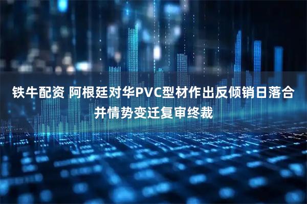 铁牛配资 阿根廷对华PVC型材作出反倾销日落合并情势变迁复审终裁