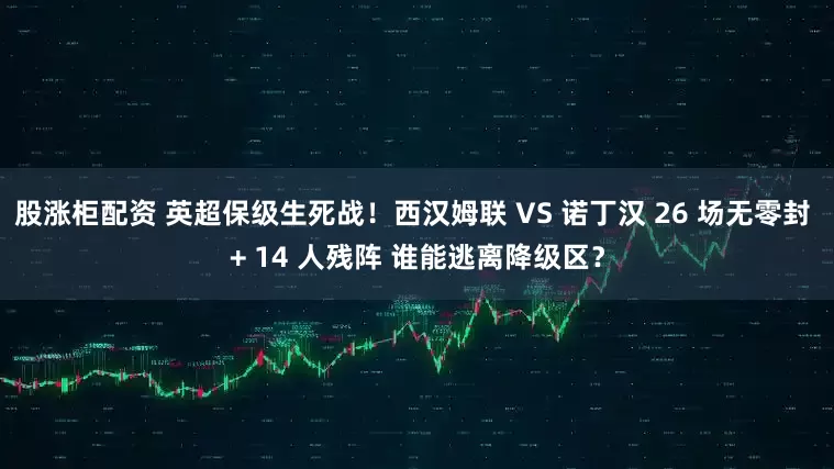 股涨柜配资 英超保级生死战！西汉姆联 VS 诺丁汉 26 场无零封 + 14 人残阵 谁能逃离降级区？