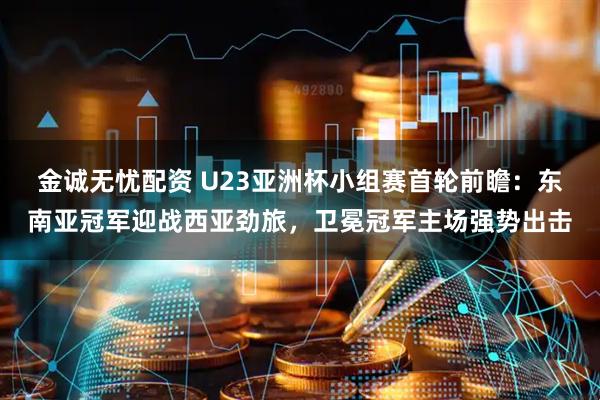 金诚无忧配资 U23亚洲杯小组赛首轮前瞻：东南亚冠军迎战西亚劲旅，卫冕冠军主场强势出击