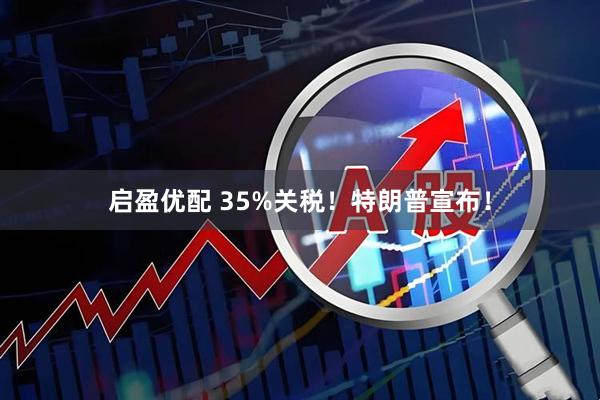 启盈优配 35%关税！特朗普宣布！