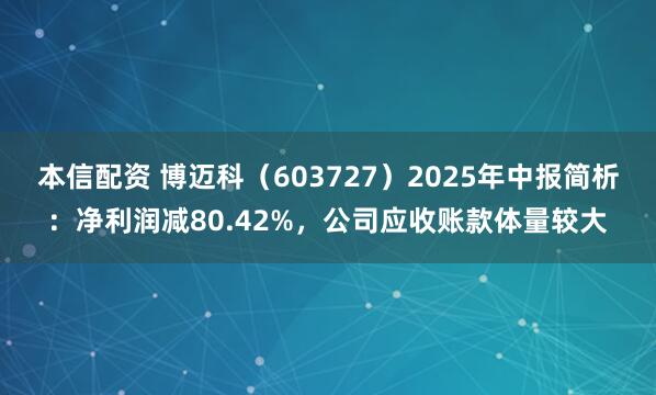 本信配资 博迈科（603727）2025年中报简析：净利润减80.42%，公司应收账款体量较大