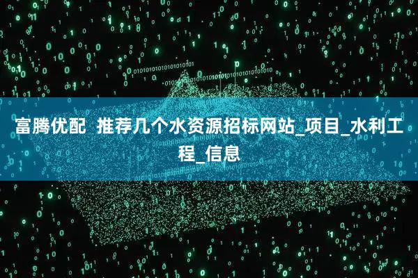 富腾优配  推荐几个水资源招标网站_项目_水利工程_信息