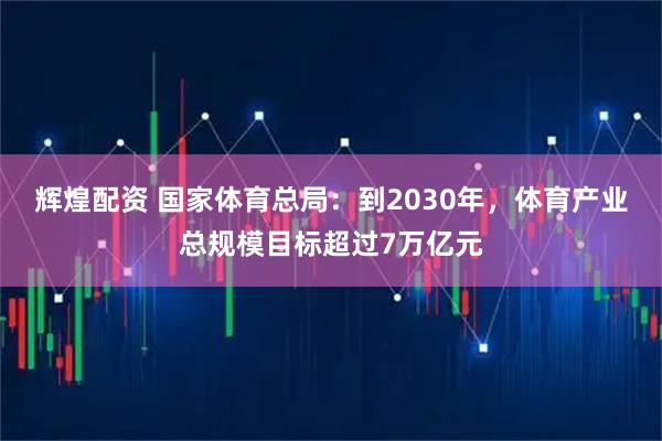 辉煌配资 国家体育总局：到2030年，体育产业总规模目标超过7万亿元