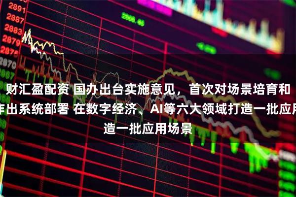 财汇盈配资 国办出台实施意见，首次对场景培育和开放作出系统部署 在数字经济、AI等六大领域打造一批应用场景