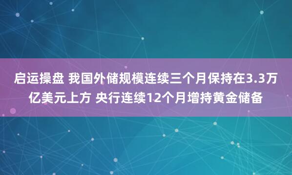 启运操盘 我国外储规模连续三个月保持在3.3万亿美元上方 央行连续12个月增持黄金储备