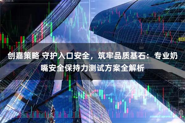 创嘉策略 守护入口安全，筑牢品质基石：专业奶嘴安全保持力测试方案全解析