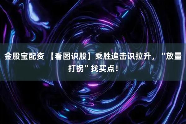 金股宝配资 【看图识股】乘胜追击识拉升，“放量打拐”找买点！
